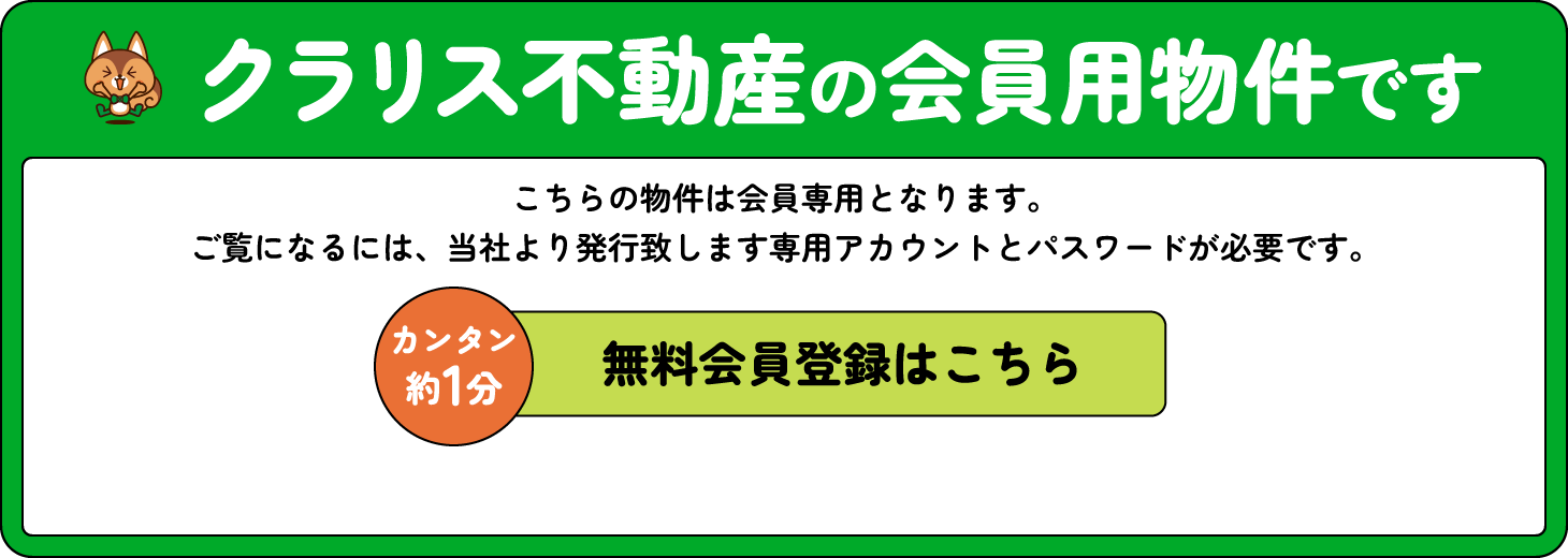 クラリス不動産の会員専用物件です こちらの物件は会員専用物件になります。ご覧になるには、当社より発行いたします専用アカウントとパスワードが必要です。 カンタン約1分 無料会員登録はコチラ